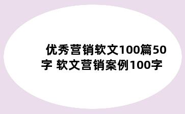 优秀营销软文100篇50字 软文营销案例100字